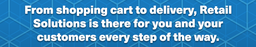 From shopping cart to delivery, Retail Solutions is there for you and your customers every step of the way.